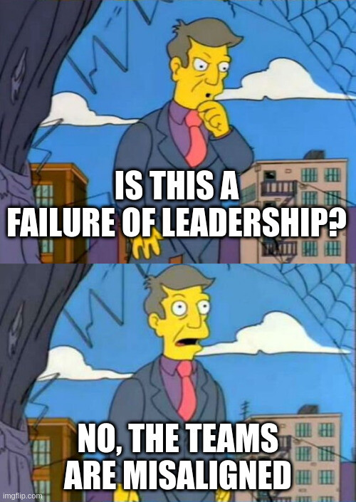 Skinner meme from the simpsons with "Is this a failure of leadership?"

"no, the teams are misaligned"